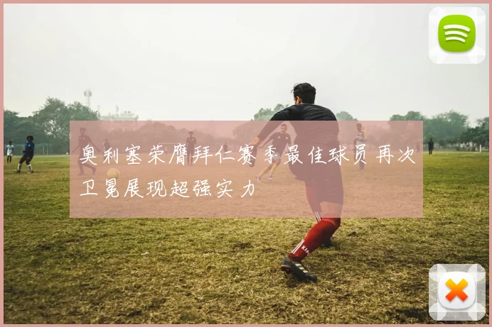 奥利塞荣膺拜仁赛季最佳球员再次卫冕展现超强实力