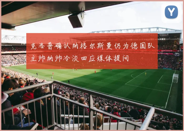 克洛普确认纳格尔斯曼仍为德国队主帅纳帅冷淡回应媒体提问