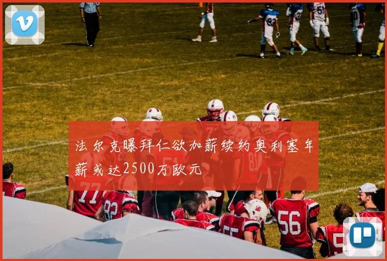法尔克曝拜仁欲加薪续约奥利塞年薪或达2500万欧元