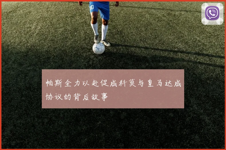 帕斯全力以赴促成科莫与皇马达成协议的背后故事