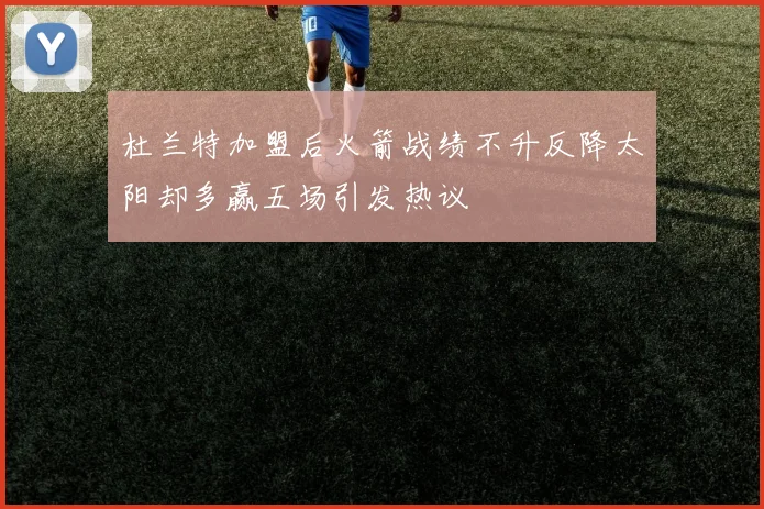 杜兰特加盟后火箭战绩不升反降太阳却多赢五场引发热议