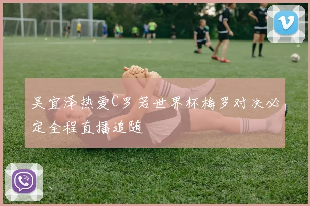 吴宜泽热爱C罗若世界杯梅罗对决必定全程直播追随