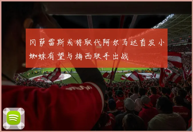 冈萨雷斯或将取代阿尔马达首发小蜘蛛有望与梅西联手出战