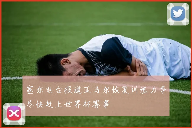 塞尔电台报道亚马尔恢复训练力争尽快赶上世界杯赛事