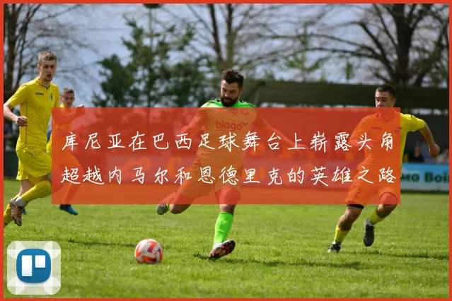 库尼亚在巴西足球舞台上崭露头角超越内马尔和恩德里克的英雄之路