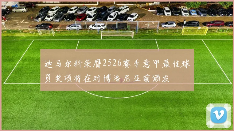 迪马尔科荣膺2526赛季意甲最佳球员奖项将在对博洛尼亚前颁发