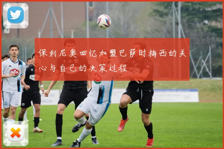 保利尼奥回忆加盟巴萨时梅西的关心与自己的决策过程