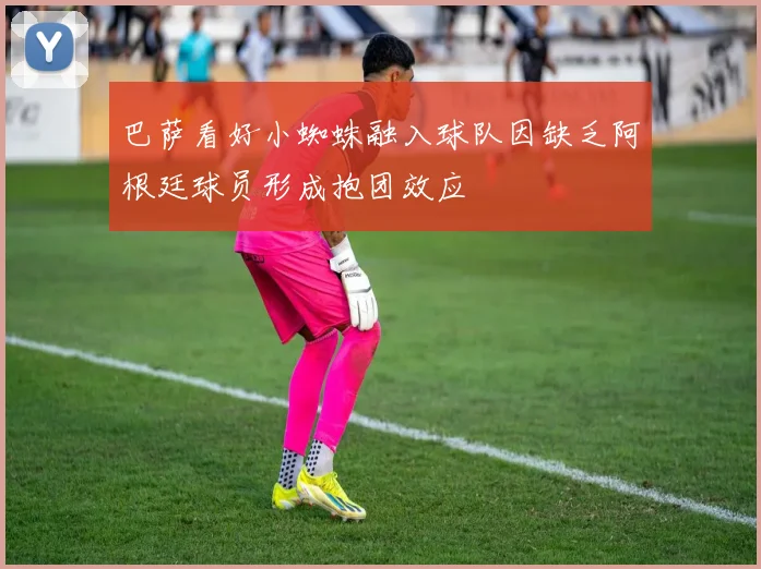 巴萨看好小蜘蛛融入球队因缺乏阿根廷球员形成抱团效应