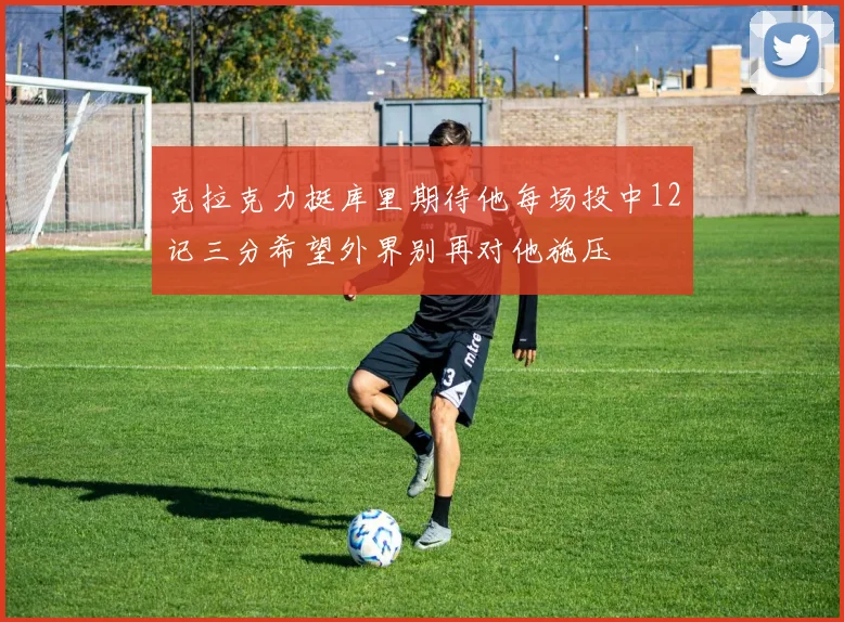 克拉克力挺库里期待他每场投中12记三分希望外界别再对他施压