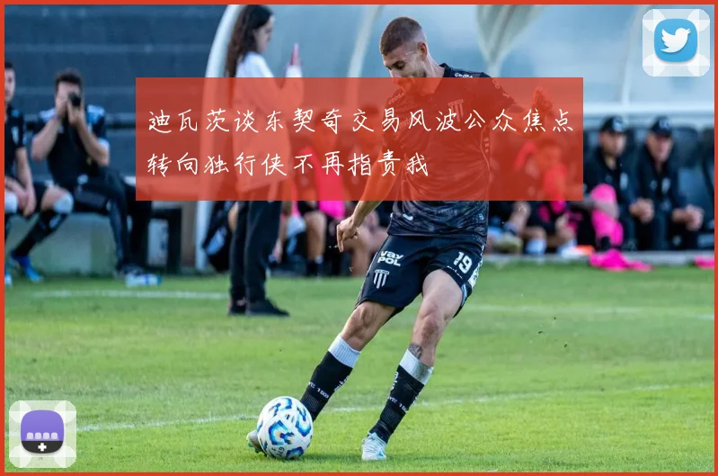 迪瓦茨谈东契奇交易风波公众焦点转向独行侠不再指责我
