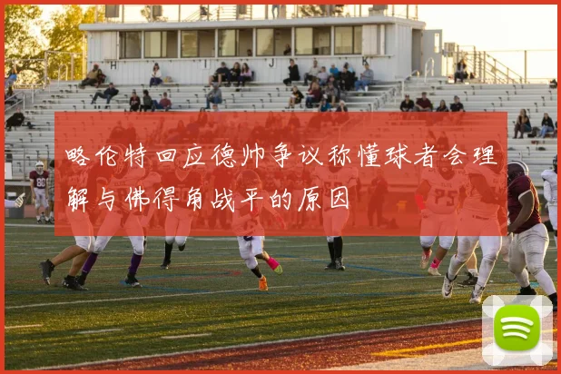 略伦特回应德帅争议称懂球者会理解与佛得角战平的原因