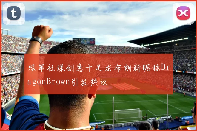 绿军社媒创意十足龙布朗新昵称DragonBrown引发热议