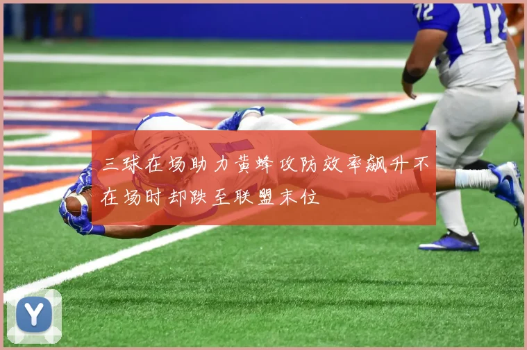 三球在场助力黄蜂攻防效率飙升不在场时却跌至联盟末位