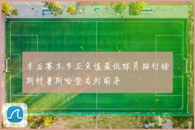 季后赛末节正负值最低球员排行榜斯特鲁斯哈登名列前茅