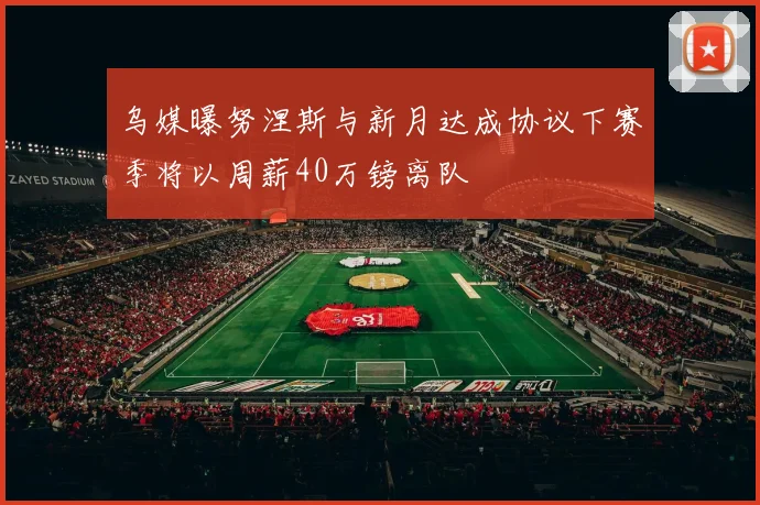 乌媒曝努涅斯与新月达成协议下赛季将以周薪40万镑离队